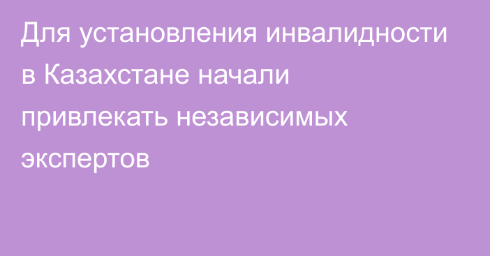 Для установления инвалидности в Казахстане начали привлекать независимых экспертов