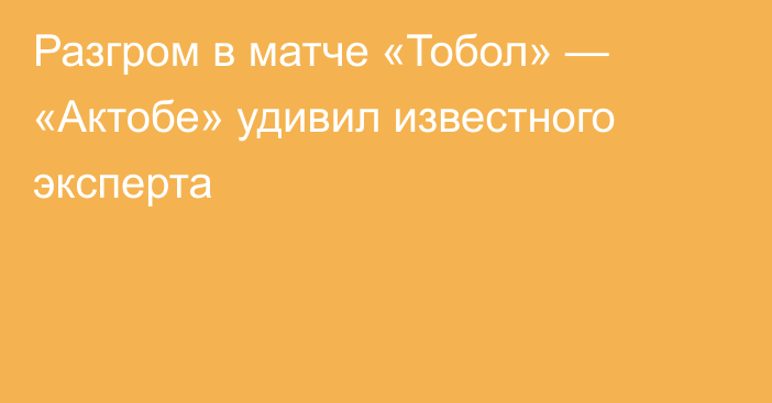 Разгром в матче «Тобол» — «Актобе» удивил известного эксперта