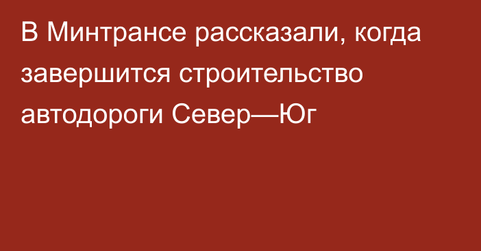 В Минтрансе рассказали, когда завершится строительство автодороги  Север—Юг