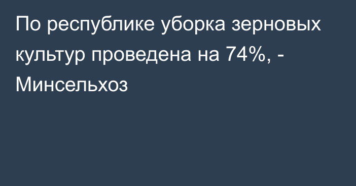 По республике уборка зерновых культур проведена на 74%, - Минсельхоз 