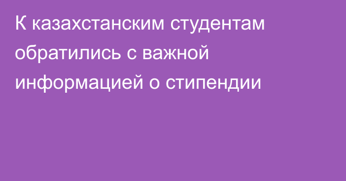 К казахстанским студентам обратились с важной информацией о стипендии