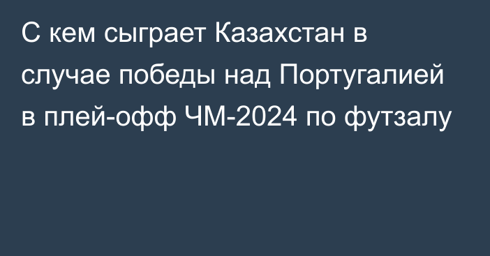 С кем сыграет Казахстан в случае победы над Португалией в плей-офф ЧМ-2024 по футзалу