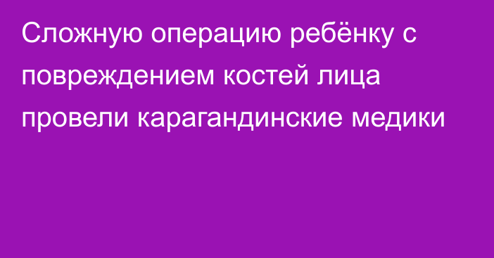 Сложную операцию ребёнку с повреждением костей лица провели карагандинские медики