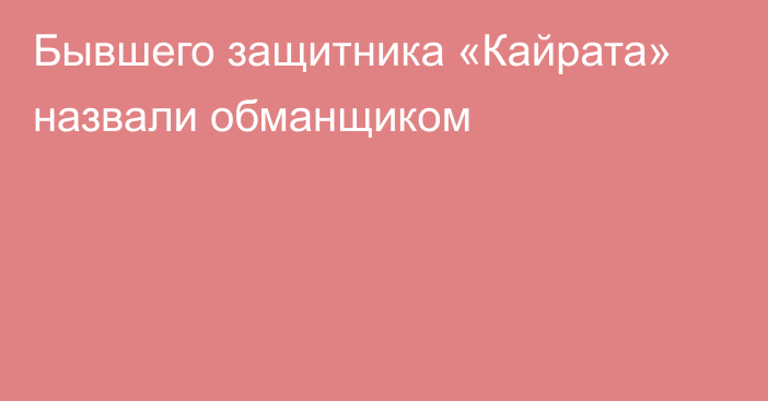 Бывшего защитника «Кайрата» назвали обманщиком