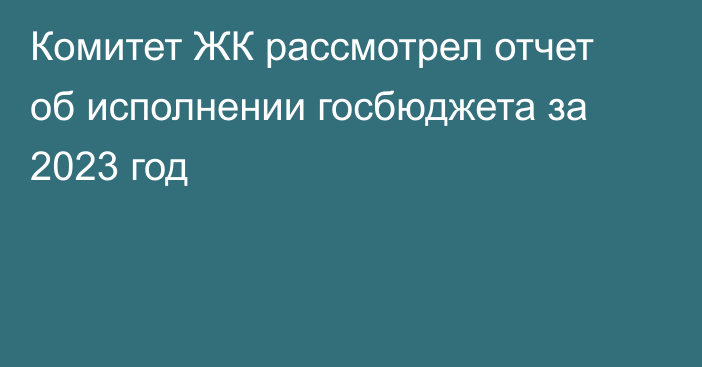 Комитет ЖК рассмотрел отчет об исполнении госбюджета за 2023 год