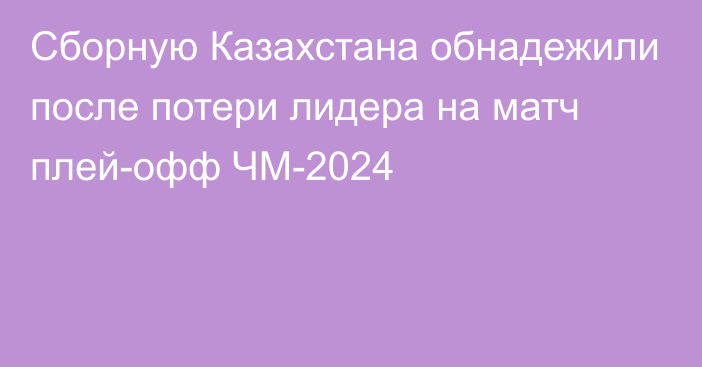 Сборную Казахстана обнадежили после потери лидера на матч плей-офф ЧМ-2024