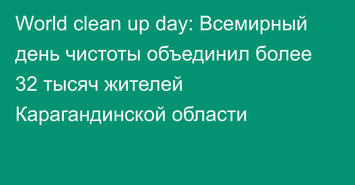 World clean up day: Всемирный день чистоты объединил более 32 тысяч жителей Карагандинской области