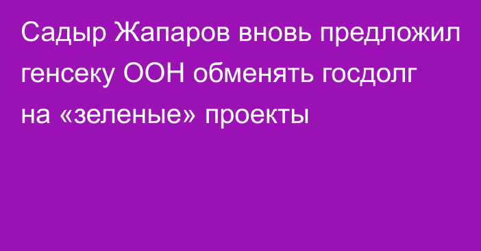 Садыр Жапаров вновь предложил генсеку ООН обменять госдолг на «зеленые» проекты