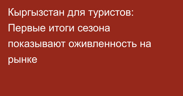 Кыргызстан для туристов: Первые итоги сезона показывают оживленность на рынке