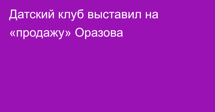 Датский клуб выставил на «продажу» Оразова