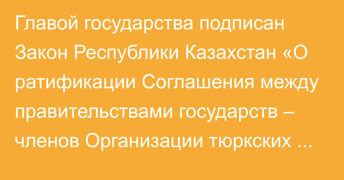 Главой государства подписан Закон Республики Казахстан «О ратификации Соглашения между правительствами государств – членов Организации тюркских государств о создании упрощенного таможенного коридора»