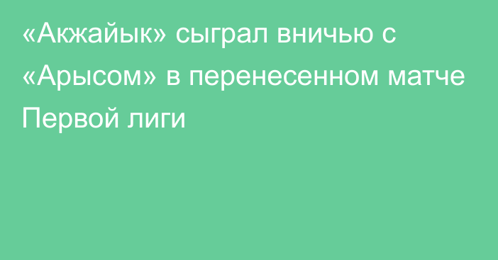 «Акжайык» сыграл вничью с «Арысом» в перенесенном матче Первой лиги