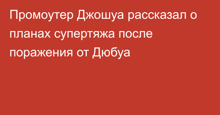 Промоутер Джошуа рассказал о планах супертяжа после поражения от Дюбуа