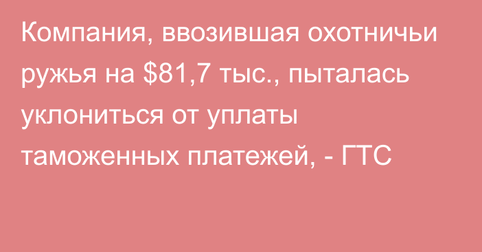 Компания, ввозившая охотничьи ружья на $81,7 тыс., пыталась уклониться от уплаты таможенных платежей, - ГТС