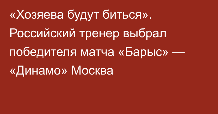 «Хозяева будут биться». Российский тренер выбрал победителя матча «Барыс» — «Динамо» Москва