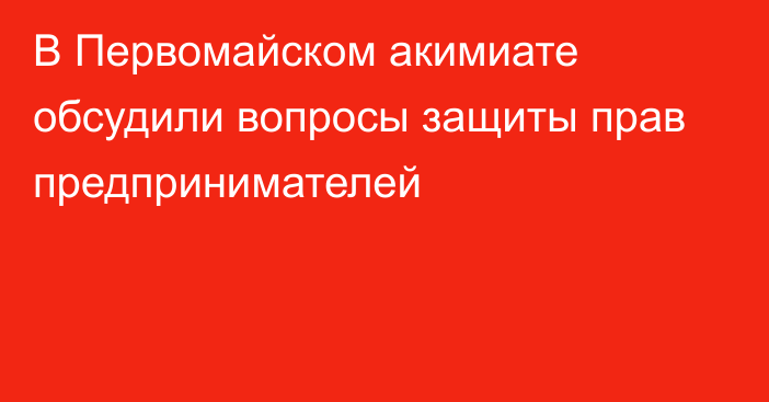 В Первомайском акимиате обсудили вопросы защиты прав предпринимателей