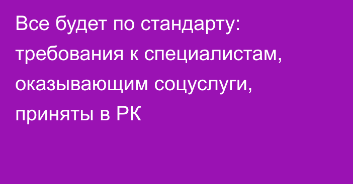 Все будет по стандарту: требования к специалистам, оказывающим соцуслуги, приняты в РК