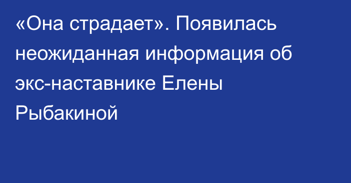 «Она страдает». Появилась неожиданная информация об экс-наставнике Елены Рыбакиной