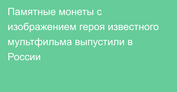 Памятные монеты с изображением героя известного мультфильма выпустили в России