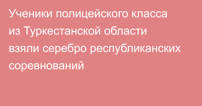 Ученики полицейского класса из Туркестанской области взяли серебро республиканских соревнований