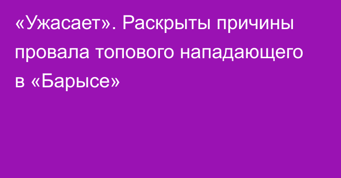 «Ужасает». Раскрыты причины провала топового нападающего в «Барысе»