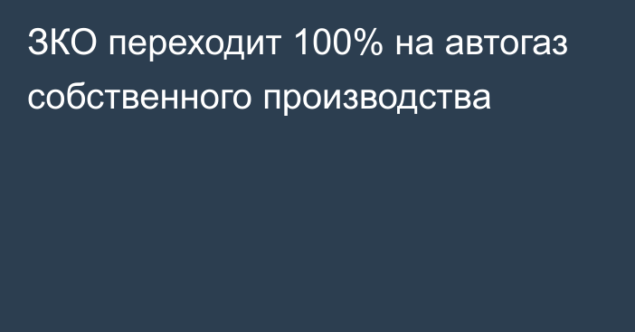 ЗКО переходит 100% на автогаз собственного производства