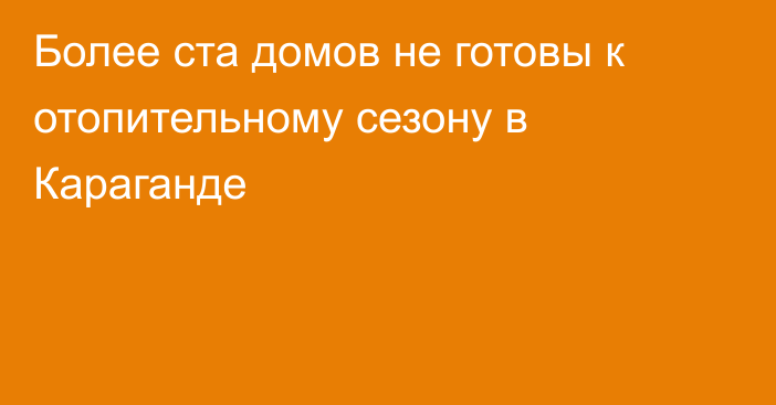 Более ста домов не готовы к отопительному сезону в Караганде