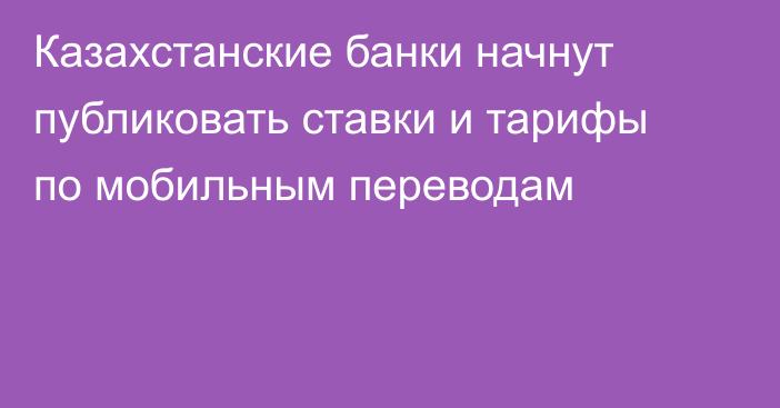 Казахстанские банки начнут публиковать ставки и тарифы по мобильным переводам