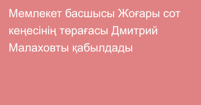 Мемлекет басшысы Жоғары сот кеңесінің төрағасы Дмитрий Малаховты қабылдады