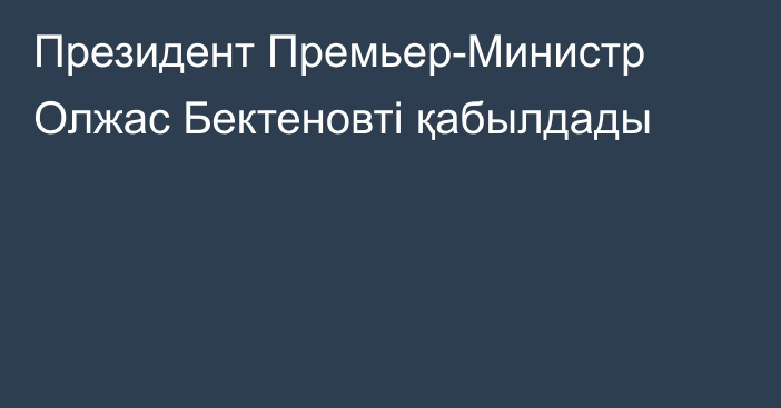 Президент Премьер-Министр Олжас Бектеновті қабылдады