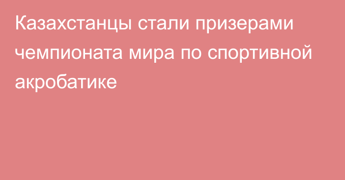 Казахстанцы стали призерами чемпионата мира по спортивной акробатике