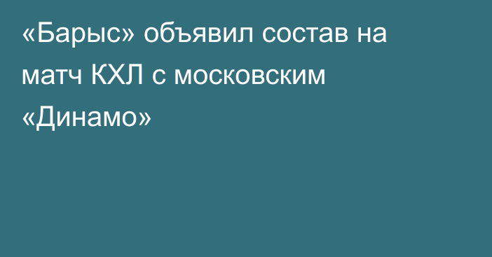 «Барыс» объявил состав на матч КХЛ с московским «Динамо»