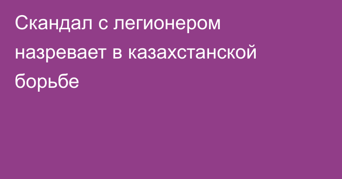 Скандал с легионером назревает в казахстанской борьбе