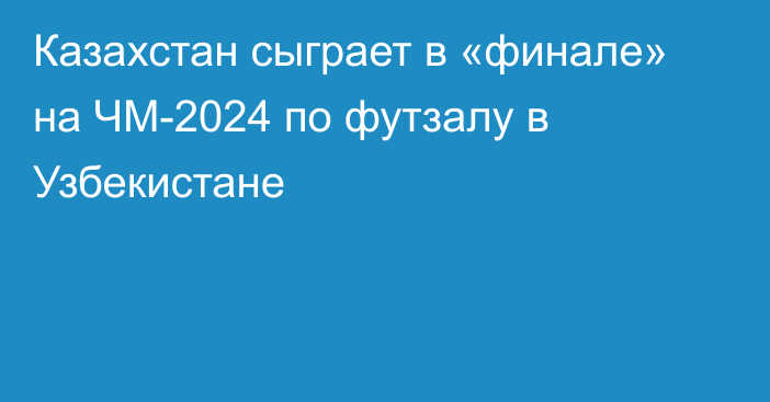 Казахстан сыграет в «финале» на ЧМ-2024 по футзалу в Узбекистане