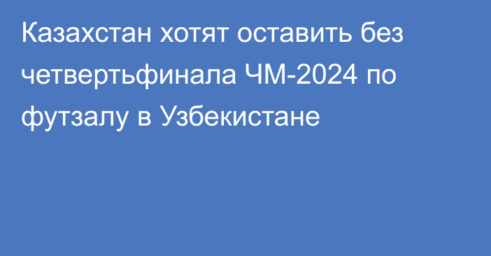 Казахстан хотят оставить без четвертьфинала ЧМ-2024 по футзалу в Узбекистане