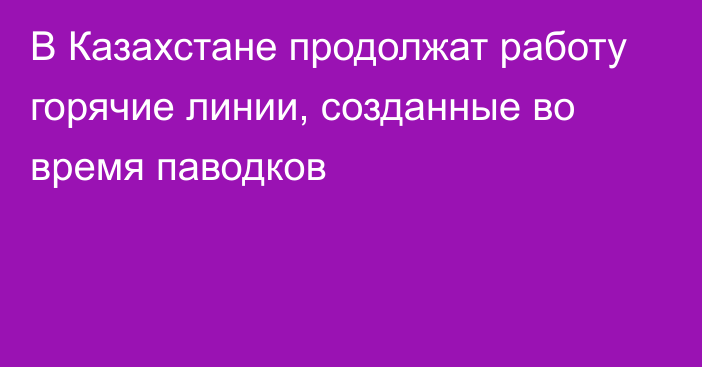 В Казахстане продолжат работу горячие линии, созданные во время паводков