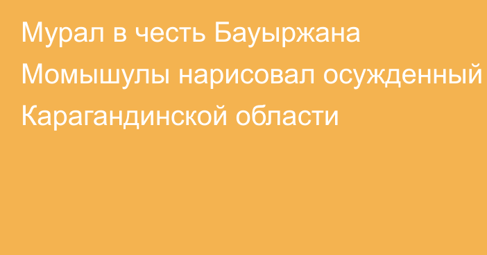 Мурал в честь Бауыржана Момышулы нарисовал осужденный Карагандинской области