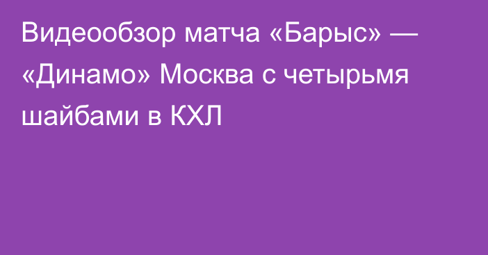 Видеообзор матча «Барыс» — «Динамо» Москва с четырьмя шайбами в КХЛ