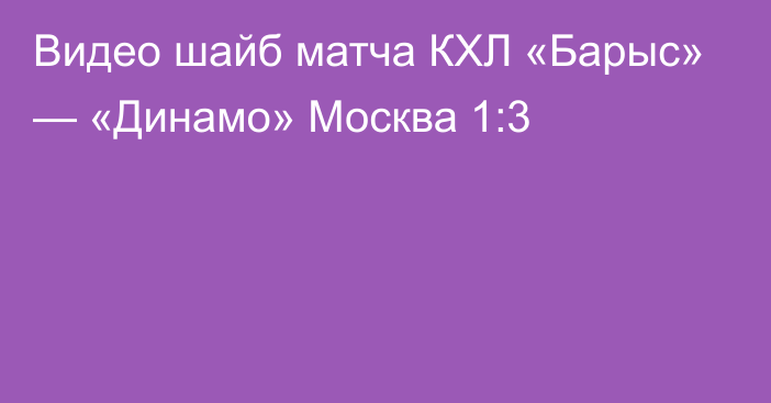 Видео шайб матча КХЛ «Барыс» — «Динамо» Москва 1:3