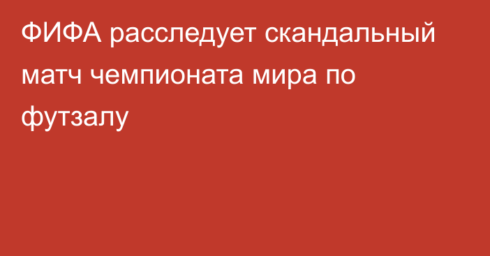 ФИФА расследует скандальный матч чемпионата мира по футзалу