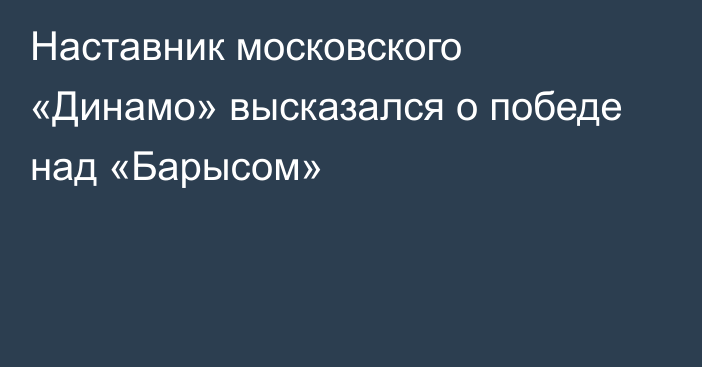 Наставник московского «Динамо» высказался о победе над «Барысом»