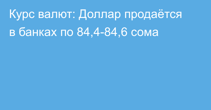 Курс валют: Доллар продаётся в банках по 84,4-84,6 сома