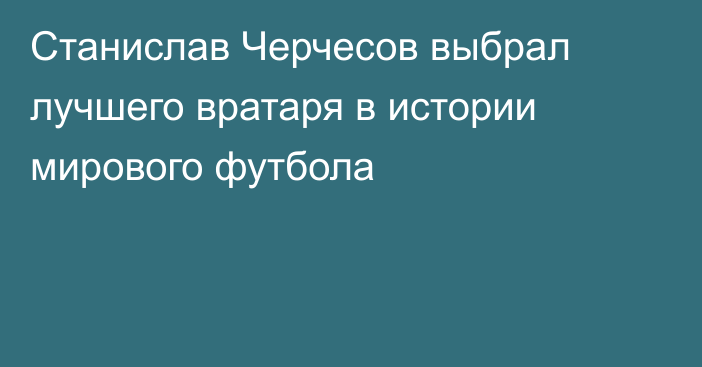 Станислав Черчесов выбрал лучшего вратаря в истории мирового футбола