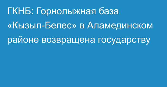 ГКНБ: Горнолыжная база «Кызыл-Белес» в Аламединском районе возвращена государству