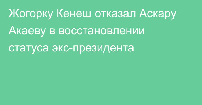 Жогорку Кенеш отказал Аскару Акаеву в восстановлении статуса экс-президента