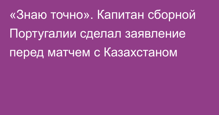 «Знаю точно». Капитан сборной Португалии сделал заявление перед матчем с Казахстаном