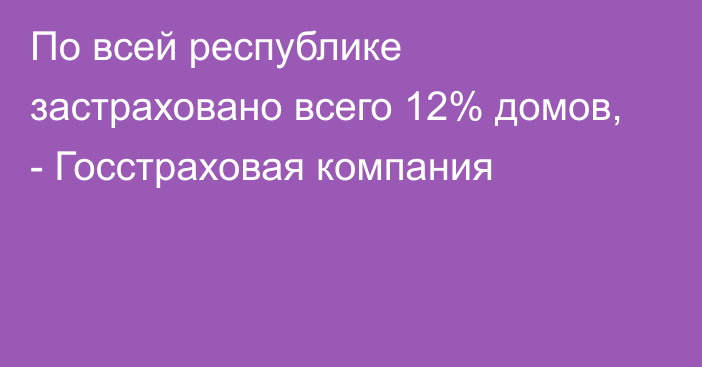 По всей республике застраховано всего 12% домов, - Госстраховая компания