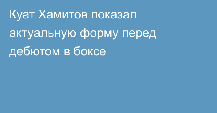 Куат Хамитов показал актуальную форму перед дебютом в боксе