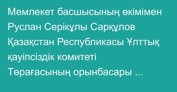 Мемлекет басшысының өкімімен Руслан Серікұлы Сарқұлов Қазақстан Республикасы Ұлттық қауіпсіздік комитеті Төрағасының орынбасары лауазымына тағайындалды