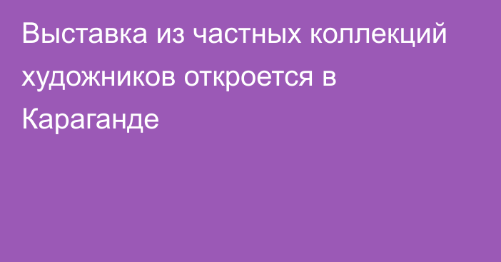 Выставка из частных коллекций художников откроется в Караганде